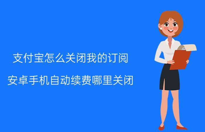 支付宝怎么关闭我的订阅 安卓手机自动续费哪里关闭？